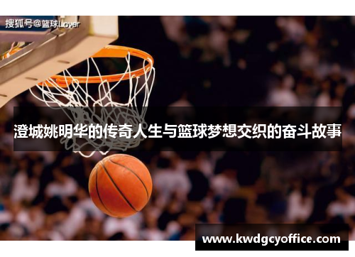 澄城姚明华的传奇人生与篮球梦想交织的奋斗故事