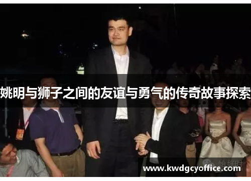 姚明与狮子之间的友谊与勇气的传奇故事探索