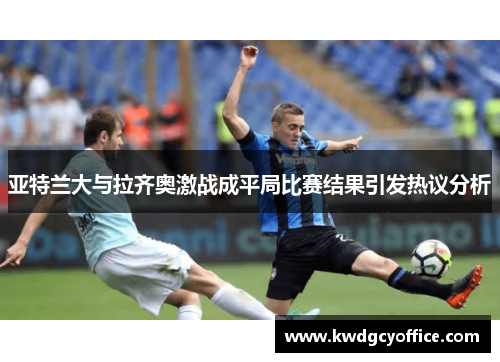 亚特兰大与拉齐奥激战成平局比赛结果引发热议分析