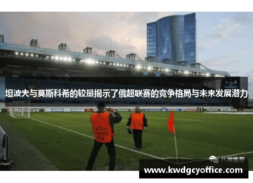 坦波夫与莫斯科希的较量揭示了俄超联赛的竞争格局与未来发展潜力