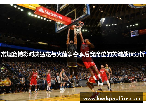 常规赛精彩对决猛龙与火箭争夺季后赛席位的关键战役分析