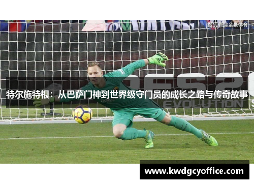 特尔施特根：从巴萨门神到世界级守门员的成长之路与传奇故事