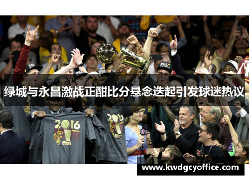 绿城与永昌激战正酣比分悬念迭起引发球迷热议