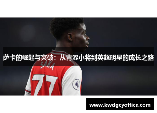 萨卡的崛起与突破：从青涩小将到英超明星的成长之路