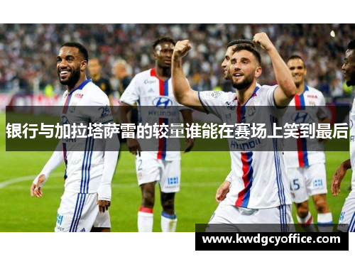 银行与加拉塔萨雷的较量谁能在赛场上笑到最后